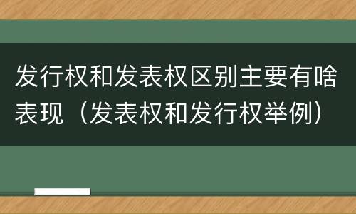 发行权和发表权区别主要有啥表现（发表权和发行权举例）