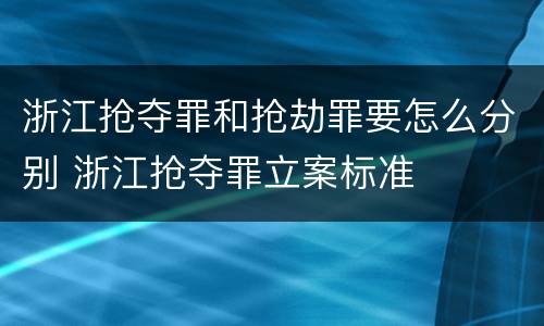 浙江抢夺罪和抢劫罪要怎么分别 浙江抢夺罪立案标准