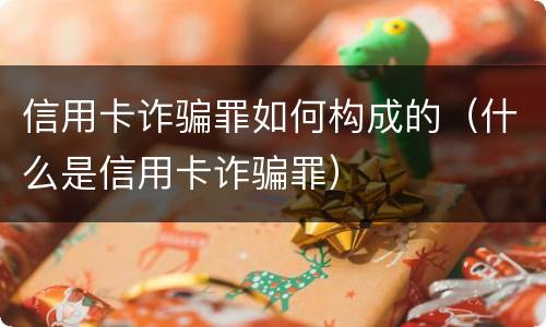 信用卡诈骗罪如何构成的（什么是信用卡诈骗罪）
