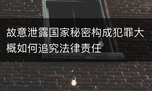 故意泄露国家秘密构成犯罪大概如何追究法律责任