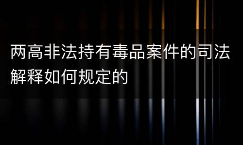 两高非法持有毒品案件的司法解释如何规定的