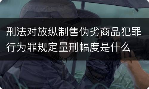 刑法对放纵制售伪劣商品犯罪行为罪规定量刑幅度是什么