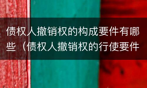 债权人撤销权的构成要件有哪些（债权人撤销权的行使要件）