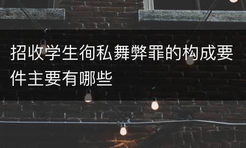 招收学生徇私舞弊罪的构成要件主要有哪些