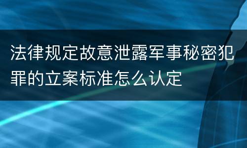 法律规定故意泄露军事秘密犯罪的立案标准怎么认定
