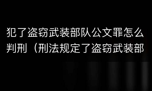 犯了盗窃武装部队公文罪怎么判刑（刑法规定了盗窃武装部队印章罪）