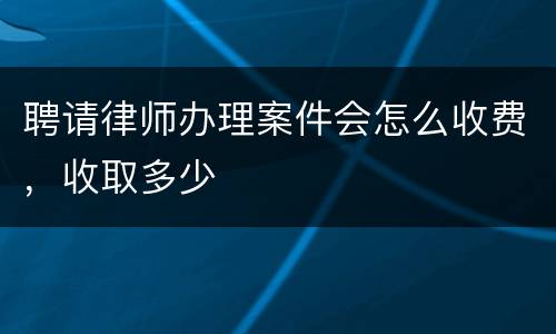 聘请律师办理案件会怎么收费，收取多少