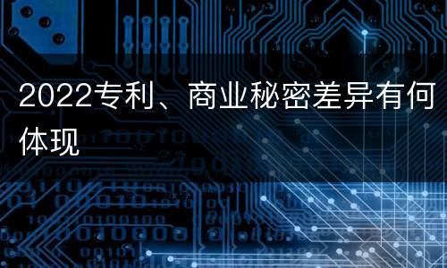 2022专利、商业秘密差异有何体现