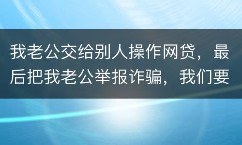 我老公交给别人操作网贷，最后把我老公举报诈骗，我们要把钱还上还会判刑吗
