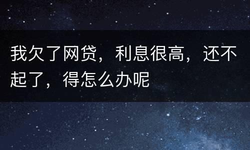 我欠了网贷，利息很高，还不起了，得怎么办呢