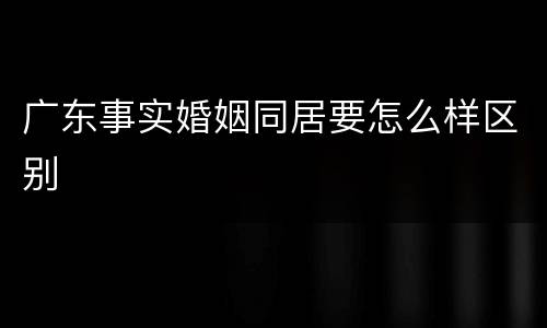广东事实婚姻同居要怎么样区别