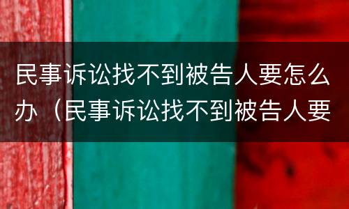 民事诉讼找不到被告人要怎么办（民事诉讼找不到被告人要怎么办呢）