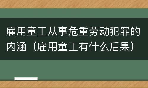 雇用童工从事危重劳动犯罪的内涵（雇用童工有什么后果）