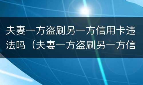 夫妻一方盗刷另一方信用卡违法吗（夫妻一方盗刷另一方信用卡违法吗怎么办）
