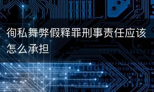 徇私舞弊假释罪刑事责任应该怎么承担