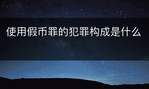 使用假币罪的犯罪构成是什么