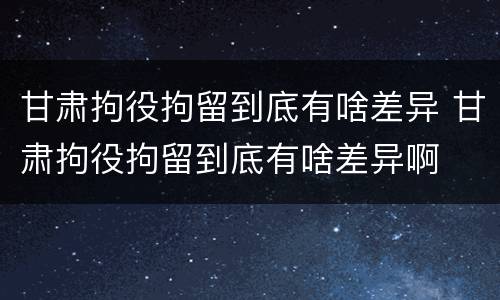 甘肃拘役拘留到底有啥差异 甘肃拘役拘留到底有啥差异啊