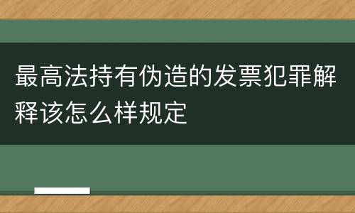 最高法持有伪造的发票犯罪解释该怎么样规定