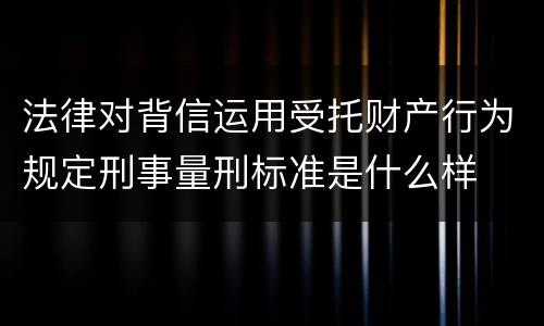 法律对背信运用受托财产行为规定刑事量刑标准是什么样