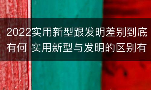 2022实用新型跟发明差别到底有何 实用新型与发明的区别有哪些