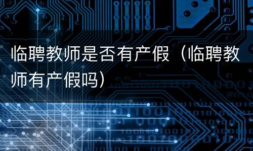 临聘教师是否有产假（临聘教师有产假吗）