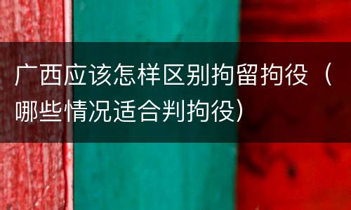 广西应该怎样区别拘留拘役（哪些情况适合判拘役）