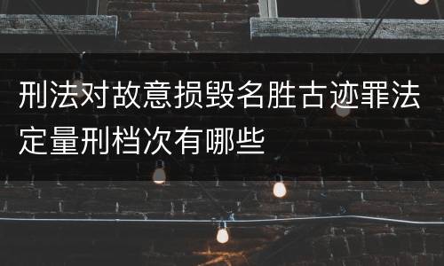 刑法对故意损毁名胜古迹罪法定量刑档次有哪些
