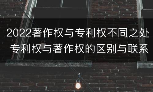 2022著作权与专利权不同之处 专利权与著作权的区别与联系