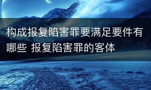 构成报复陷害罪要满足要件有哪些 报复陷害罪的客体