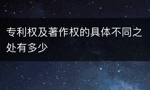 专利权及著作权的具体不同之处有多少