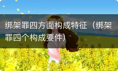 绑架罪四方面构成特征（绑架罪四个构成要件）