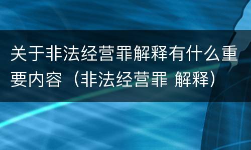 关于非法经营罪解释有什么重要内容（非法经营罪 解释）