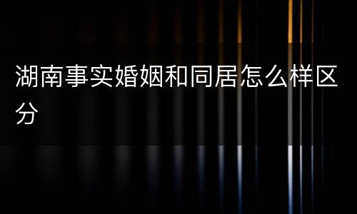 湖南事实婚姻和同居怎么样区分