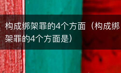 构成绑架罪的4个方面（构成绑架罪的4个方面是）