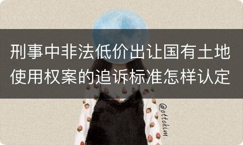 刑事中非法低价出让国有土地使用权案的追诉标准怎样认定