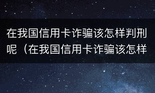 在我国信用卡诈骗该怎样判刑呢（在我国信用卡诈骗该怎样判刑呢视频）