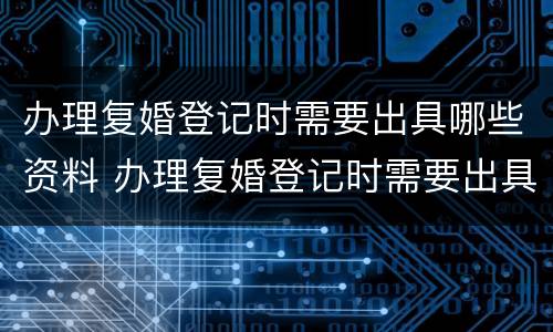 办理复婚登记时需要出具哪些资料 办理复婚登记时需要出具哪些资料和材料