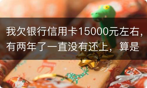 我欠银行信用卡15000元左右，有两年了一直没有还上，算是恶意透支吗