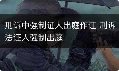 刑诉中强制证人出庭作证 刑诉法证人强制出庭