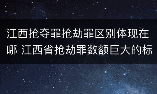 江西抢夺罪抢劫罪区别体现在哪 江西省抢劫罪数额巨大的标准