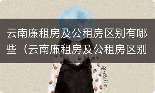 云南廉租房及公租房区别有哪些（云南廉租房及公租房区别有哪些城市）