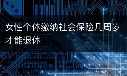 女性个体缴纳社会保险几周岁才能退休