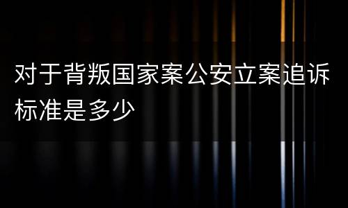 对于背叛国家案公安立案追诉标准是多少