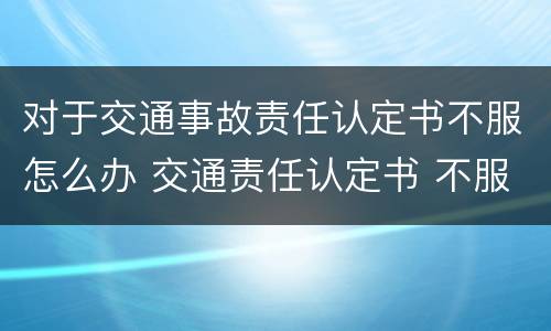对于交通事故责任认定书不服怎么办 交通责任认定书 不服
