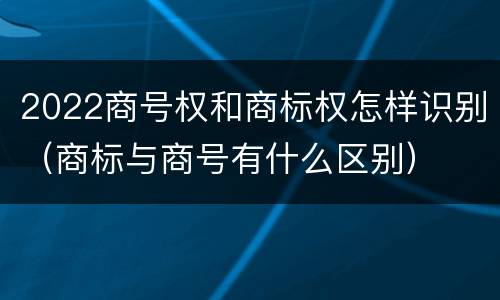 2022商号权和商标权怎样识别（商标与商号有什么区别）