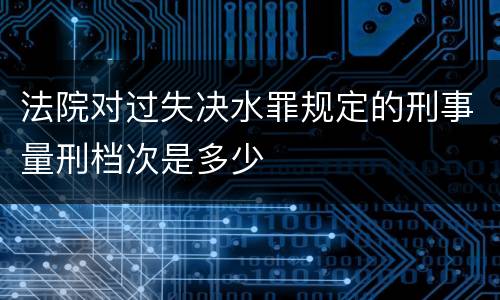 法院对过失决水罪规定的刑事量刑档次是多少