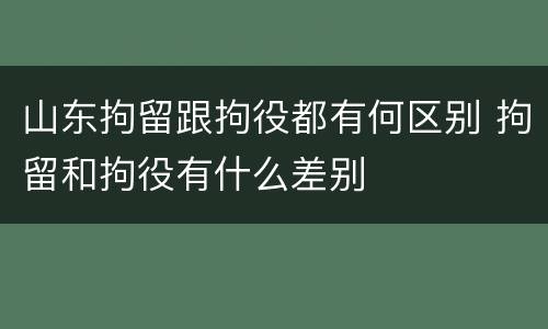 山东拘留跟拘役都有何区别 拘留和拘役有什么差别