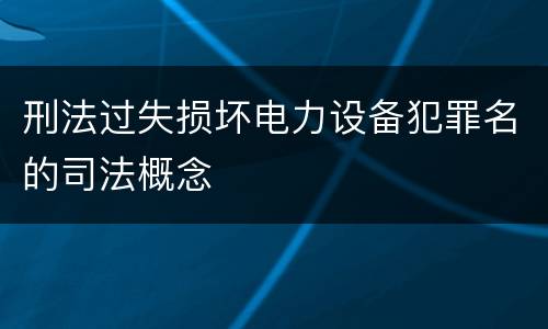 刑法过失损坏电力设备犯罪名的司法概念