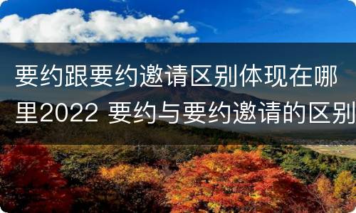 要约跟要约邀请区别体现在哪里2022 要约与要约邀请的区别是什么