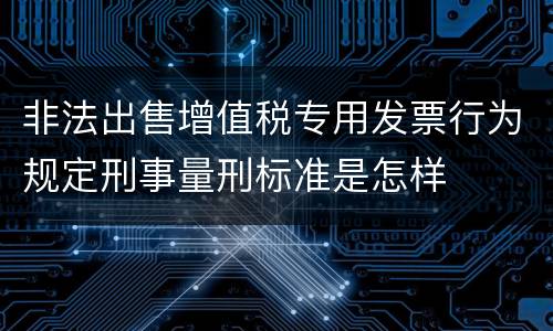 非法出售增值税专用发票行为规定刑事量刑标准是怎样